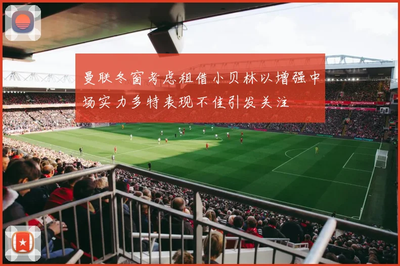 曼联冬窗考虑租借小贝林以增强中场实力多特表现不佳引发关注