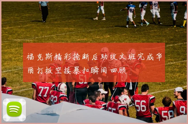 福克斯精彩抢断后助攻文班完成华丽打板空接暴扣瞬间回顾