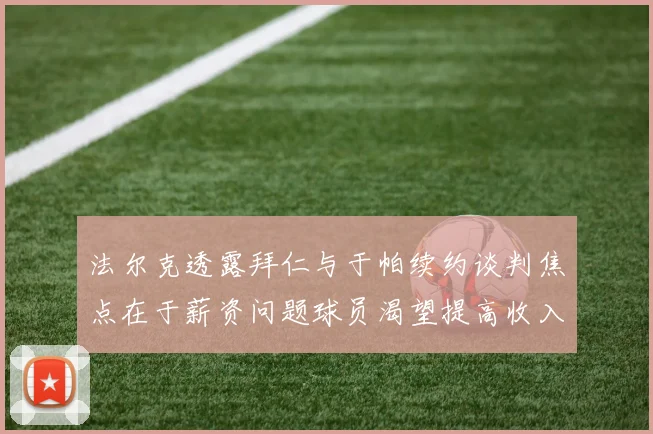 法尔克透露拜仁与于帕续约谈判焦点在于薪资问题球员渴望提高收入