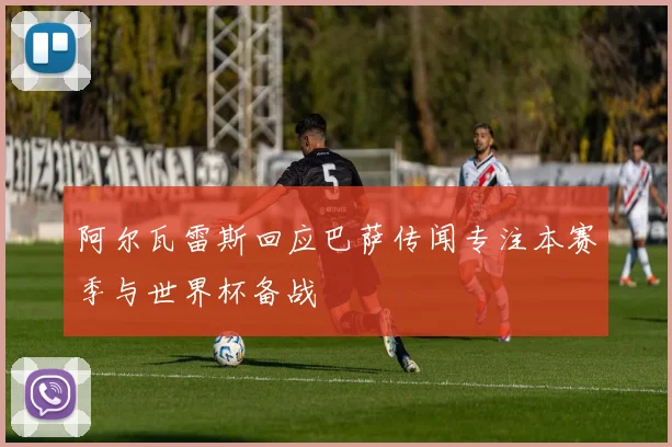 阿尔瓦雷斯回应巴萨传闻专注本赛季与世界杯备战