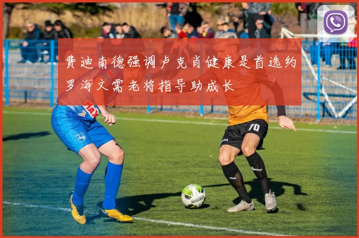 费迪南德强调卢克肖健康是首选约罗海文需老将指导助成长