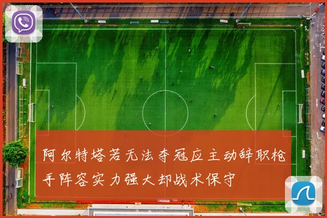 阿尔特塔若无法夺冠应主动辞职枪手阵容实力强大却战术保守