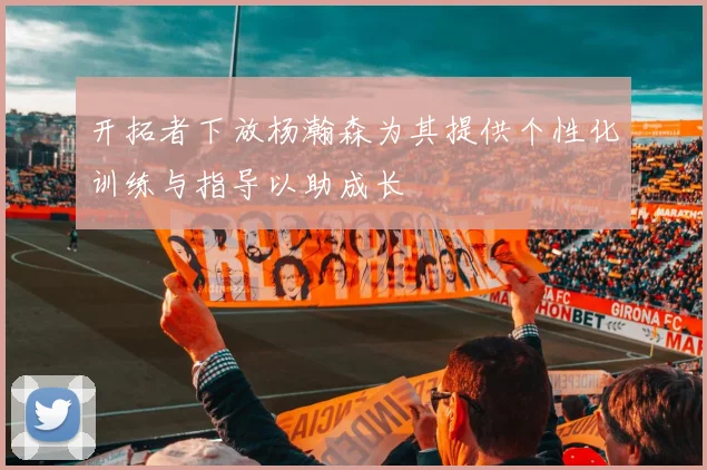 开拓者下放杨瀚森为其提供个性化训练与指导以助成长
