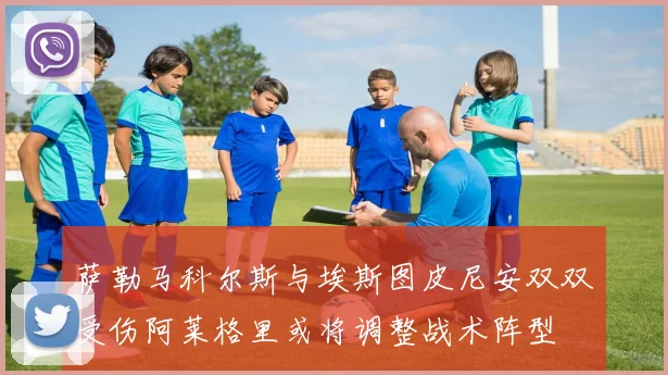 萨勒马科尔斯与埃斯图皮尼安双双受伤阿莱格里或将调整战术阵型