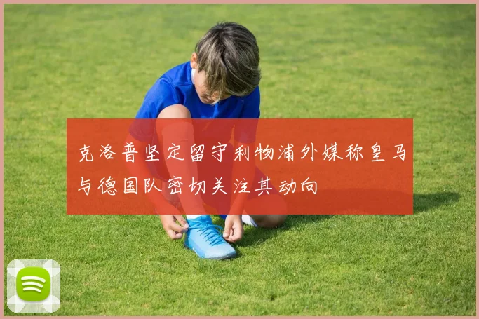 克洛普坚定留守利物浦外媒称皇马与德国队密切关注其动向