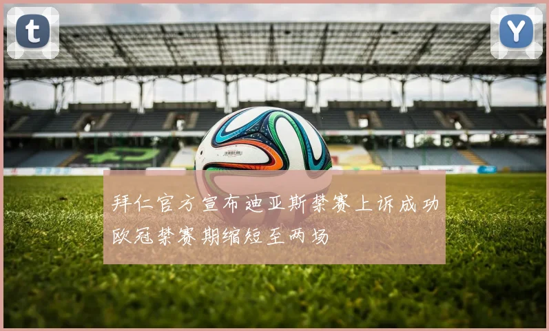 拜仁官方宣布迪亚斯禁赛上诉成功欧冠禁赛期缩短至两场