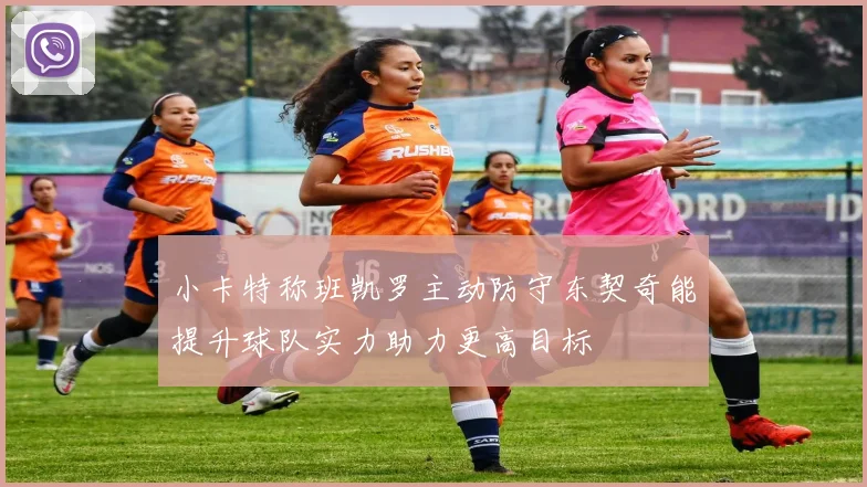 小卡特称班凯罗主动防守东契奇能提升球队实力助力更高目标