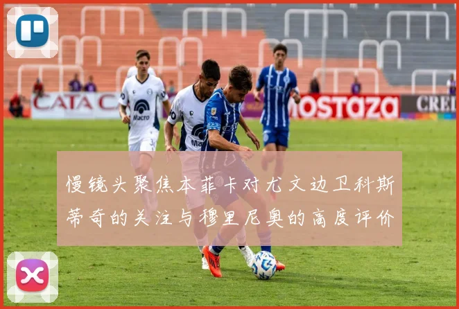 慢镜头聚焦本菲卡对尤文边卫科斯蒂奇的关注与穆里尼奥的高度评价