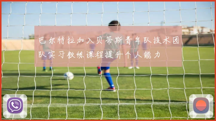 巴尔特拉加入贝蒂斯青年队技术团队实习教练课程提升个人能力