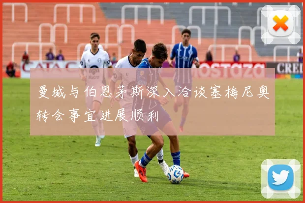 曼城与伯恩茅斯深入洽谈塞梅尼奥转会事宜进展顺利