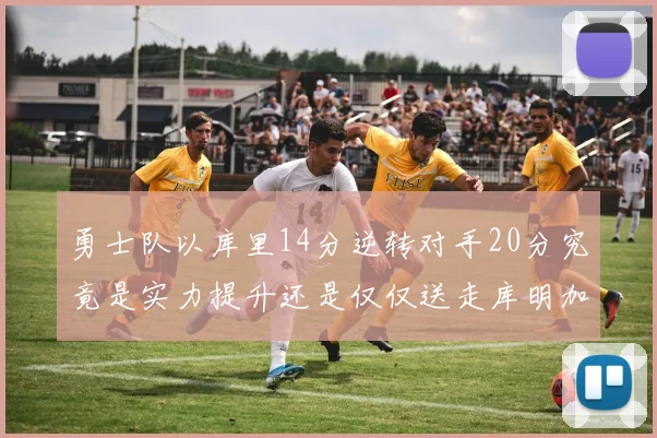 勇士队以库里14分逆转对手20分究竟是实力提升还是仅仅送走库明加的结果