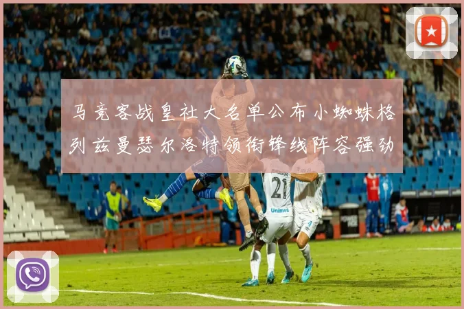 马竞客战皇社大名单公布小蜘蛛格列兹曼瑟尔洛特领衔锋线阵容强劲