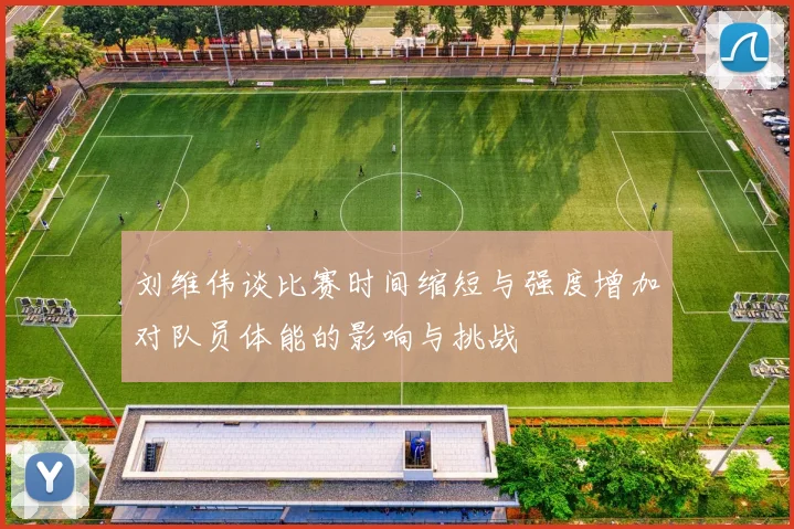 刘维伟谈比赛时间缩短与强度增加对队员体能的影响与挑战