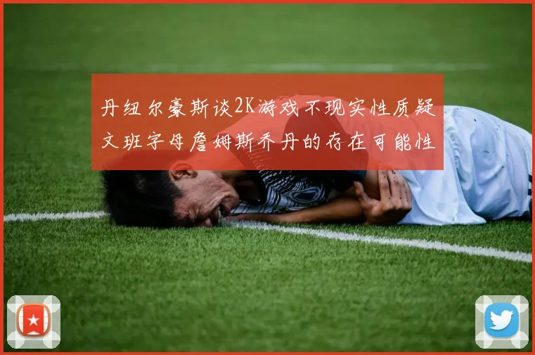 丹纽尔豪斯谈2K游戏不现实性质疑文班字母詹姆斯乔丹的存在可能性