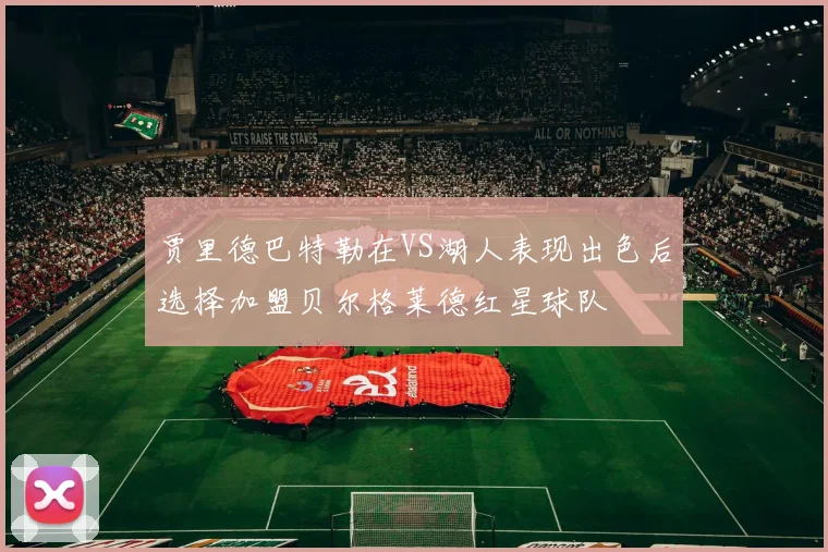 贾里德巴特勒在VS湖人表现出色后选择加盟贝尔格莱德红星球队