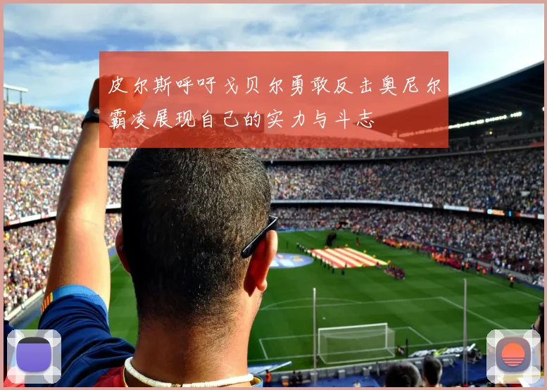 皮尔斯呼吁戈贝尔勇敢反击奥尼尔霸凌展现自己的实力与斗志