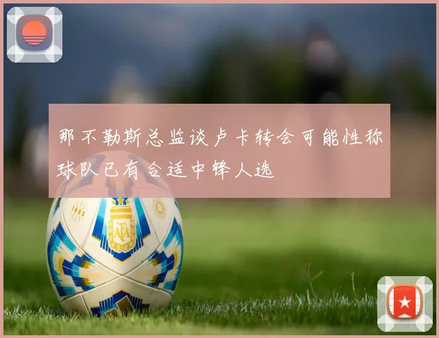 那不勒斯总监谈卢卡转会可能性称球队已有合适中锋人选