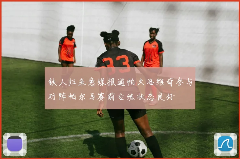 铁人归来意媒报道帕夫洛维奇参与对阵帕尔马赛前合练状态良好