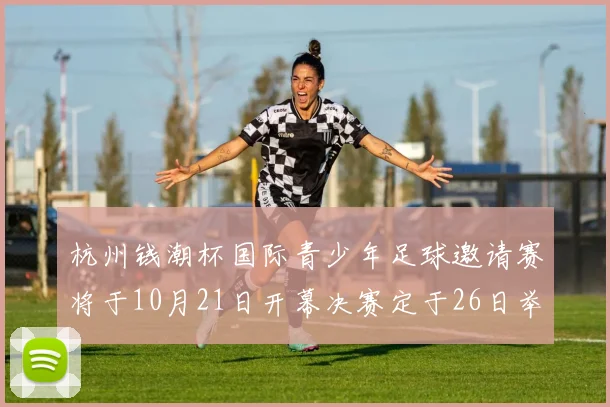 杭州钱潮杯国际青少年足球邀请赛将于10月21日开幕决赛定于26日举行