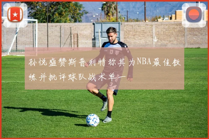 孙悦盛赞斯普利特称其为NBA最佳教练并批评球队战术单一