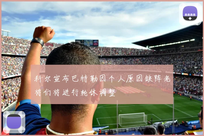 科尔宣布巴特勒因个人原因缺阵老将们将进行轮休调整