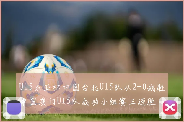 U15东亚杯中国台北U15队以2-0战胜中国澳门U15队成功小组赛三连胜