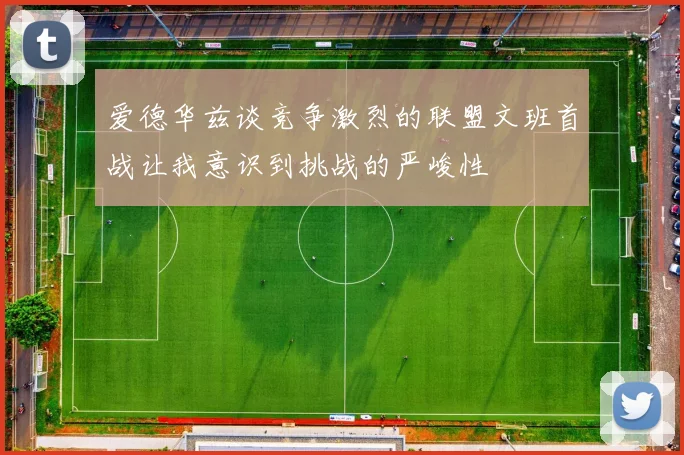 爱德华兹谈竞争激烈的联盟文班首战让我意识到挑战的严峻性