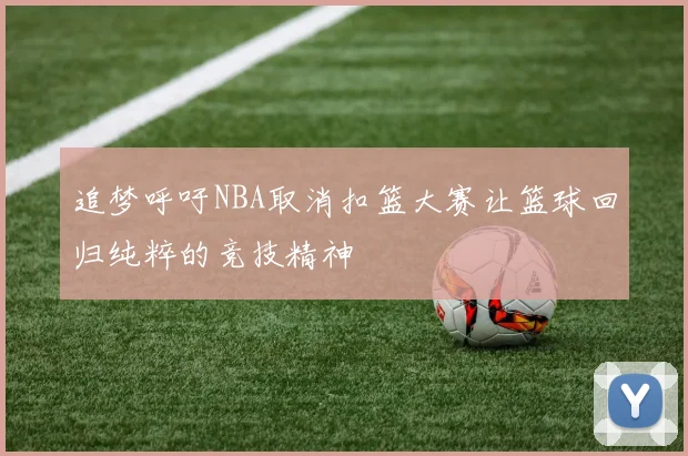 追梦呼吁NBA取消扣篮大赛让篮球回归纯粹的竞技精神