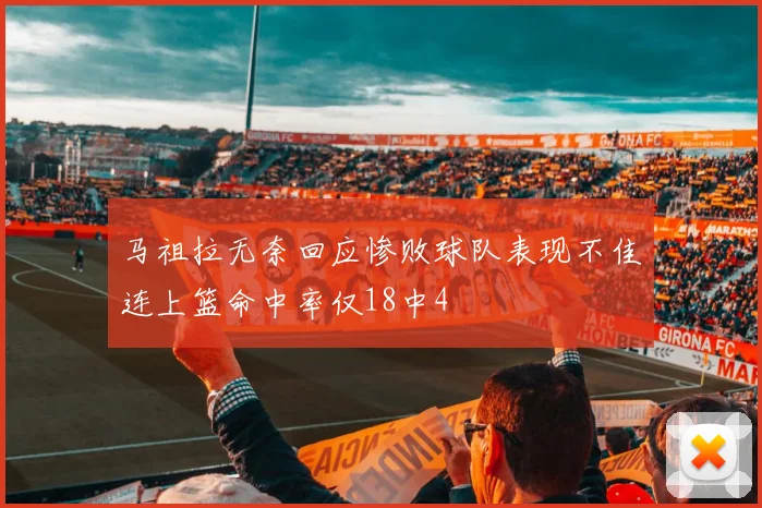 马祖拉无奈回应惨败球队表现不佳连上篮命中率仅18中4