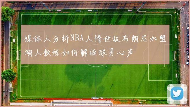 媒体人分析NBA人情世故布朗尼加盟湖人教练如何解读球员心声