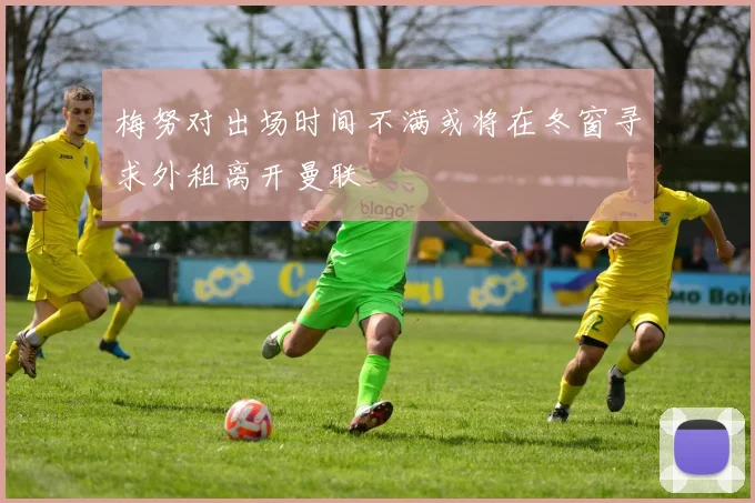 梅努对出场时间不满或将在冬窗寻求外租离开曼联