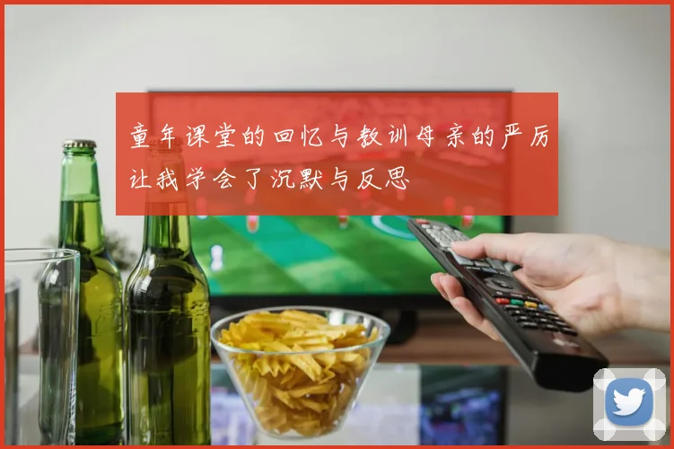 童年课堂的回忆与教训母亲的严厉让我学会了沉默与反思