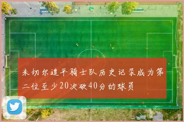 米切尔追平骑士队历史记录成为第二位至少20次砍40分的球员