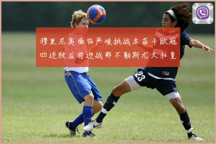穆里尼奥面临严峻挑战本菲卡欧冠四连败后将迎战那不勒斯尤文和皇马