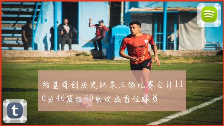 约基奇创历史纪录三场比赛合计110分40篮板40助攻成首位球员
