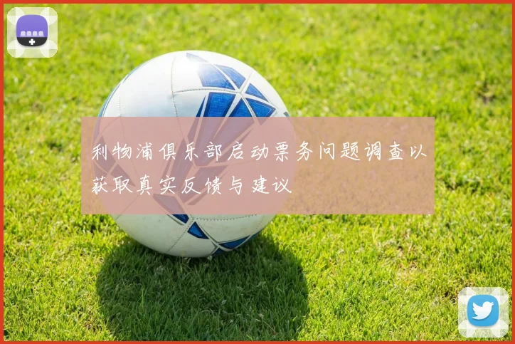 利物浦俱乐部启动票务问题调查以获取真实反馈与建议