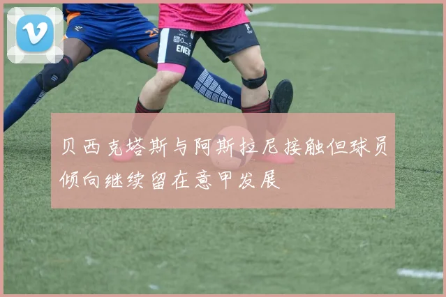 贝西克塔斯与阿斯拉尼接触但球员倾向继续留在意甲发展