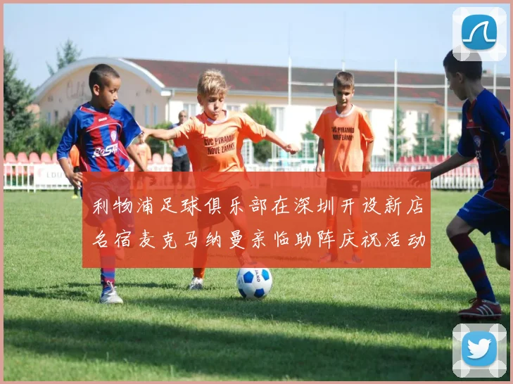 利物浦足球俱乐部在深圳开设新店名宿麦克马纳曼亲临助阵庆祝活动