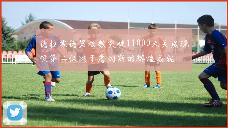 德拉蒙德篮板数突破11000大关成现役第二仅次于詹姆斯的辉煌成就