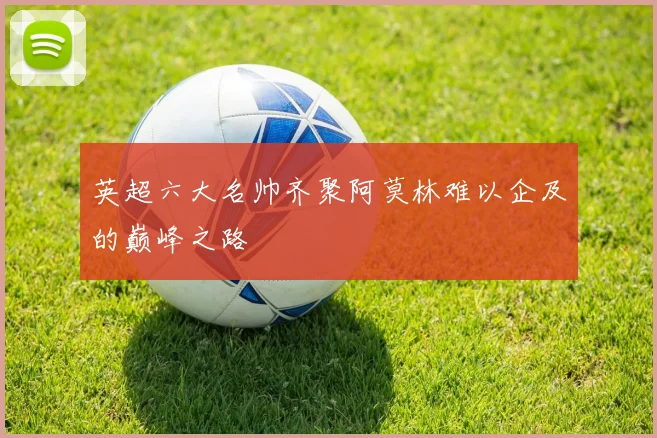英超六大名帅齐聚阿莫林难以企及的巅峰之路