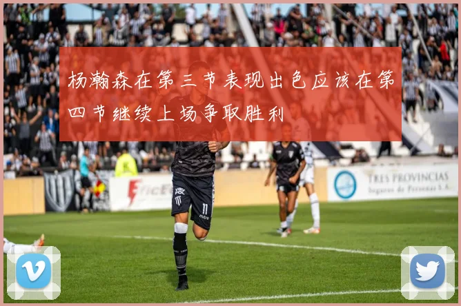 杨瀚森在第三节表现出色应该在第四节继续上场争取胜利