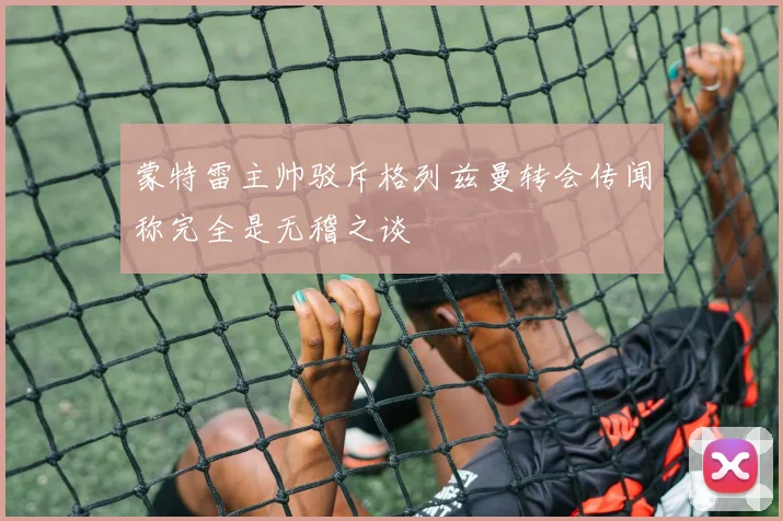 蒙特雷主帅驳斥格列兹曼转会传闻称完全是无稽之谈