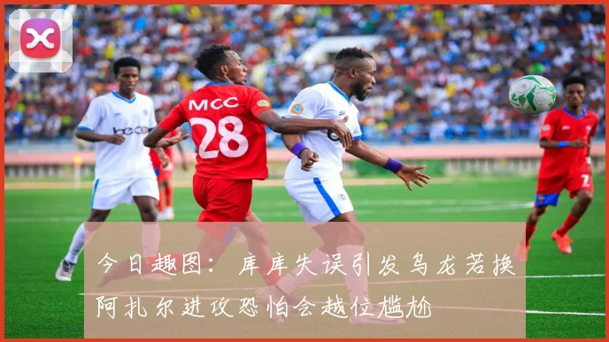 今日趣图：库库失误引发乌龙若换阿扎尔进攻恐怕会越位尴尬