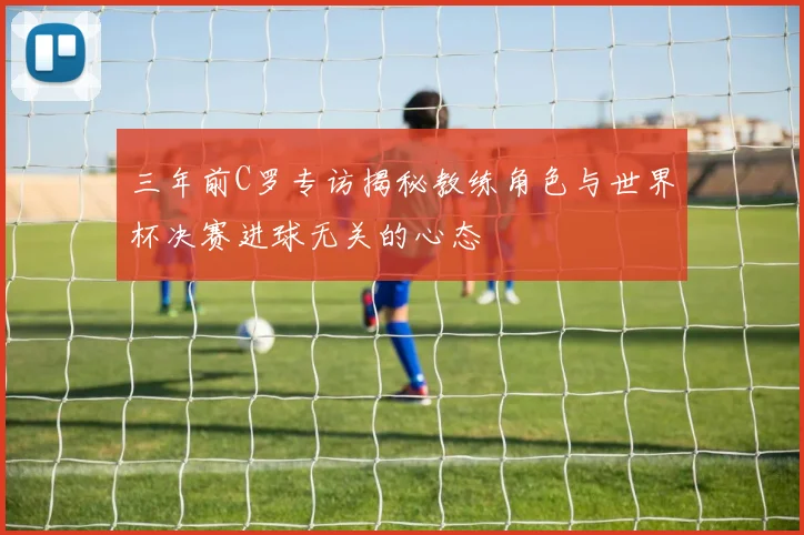 三年前C罗专访揭秘教练角色与世界杯决赛进球无关的心态