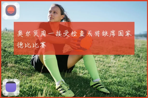 奥尔莫周一接受检查或将缺席国家德比比赛
