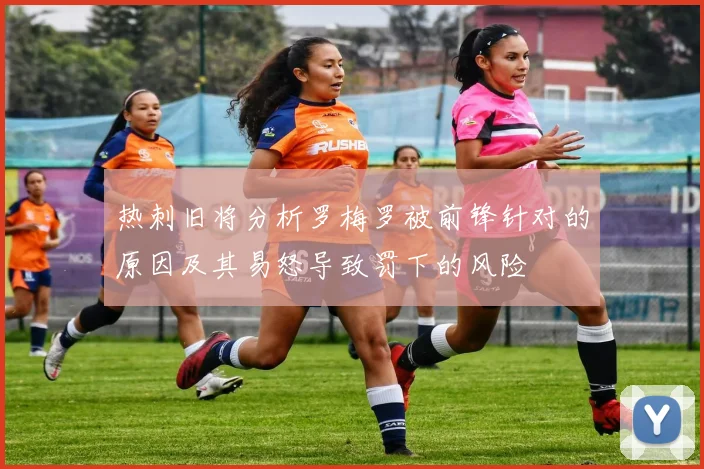 热刺旧将分析罗梅罗被前锋针对的原因及其易怒导致罚下的风险